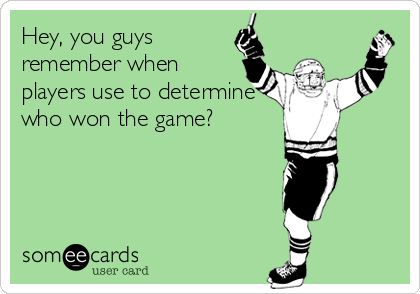 Hey, you guys
remember when
players use to determine
who won the game?