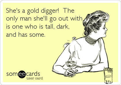 She's a gold digger!  The
only man she'll go out with
is one who is tall, dark,
and has some.