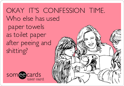 OKAY  IT'S  CONFESSION  TIME.
Who else has used
?paper towels?
as toilet paper 
after peeing and
shitting?