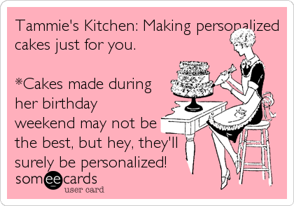 Tammie's Kitchen: Making personalized
cakes just for you.

*Cakes made during
her birthday
weekend may not be
the best, but hey, they'll
surely be personalized!