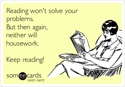 Reading won't solve your
problems. 
But then again,
neither will
housework.

Keep reading!