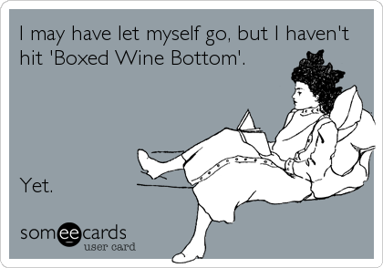I may have let myself go, but I haven't
hit 'Boxed Wine Bottom'.




Yet.