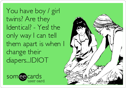 You have boy / girl
twins? Are they
Identical? - Yes! the
only way I can tell
them apart is when I
change their
diapers...IDIOT