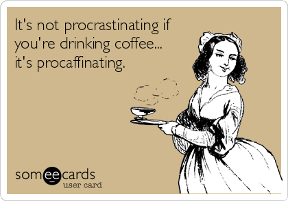 It's not procrastinating if
you're drinking coffee... 
it's procaffinating.