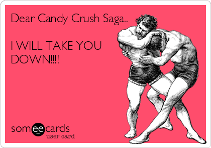 Dear Candy Crush Saga..  

I WILL TAKE YOU
DOWN!!!!