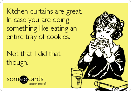 Kitchen curtains are great.
In case you are doing
something like eating an
entire tray of cookies.

Not that I did that
though.