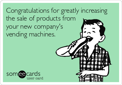 Congratulations for greatly increasing
the sale of products from
your new company's
vending machines.