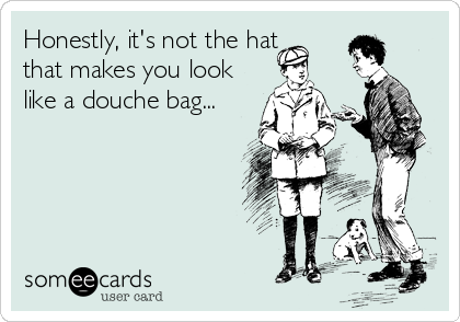 Honestly, it's not the hat
that makes you look
like a douche bag...