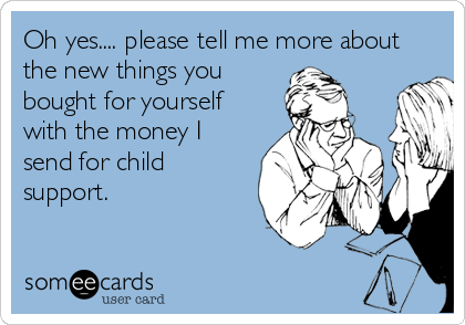 Oh yes.... please tell me more about
the new things you
bought for yourself
with the money I
send for child
support.