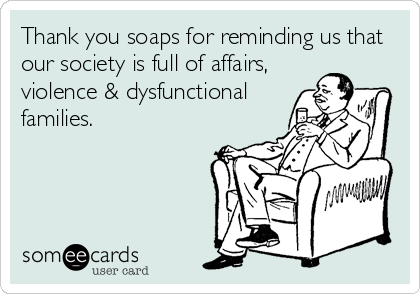 Thank you soaps for reminding us that
our society is full of affairs,
violence & dysfunctional
families.