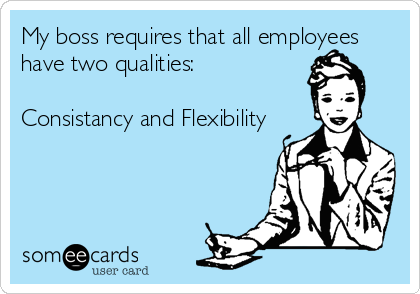 My boss requires that all employees
have two qualities:

Consistancy and Flexibility