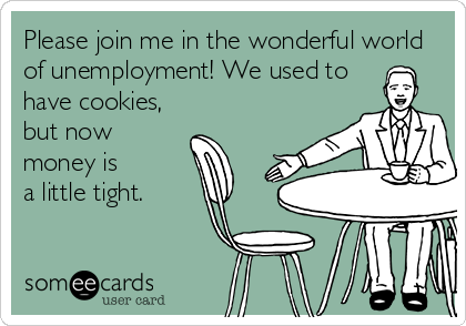Please join me in the wonderful world
of unemployment! We used to
have cookies,
but now
money is 
a little tight.