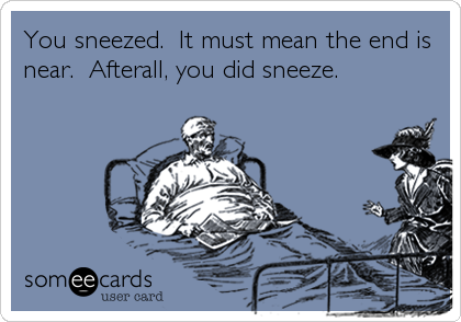 You sneezed.  It must mean the end is
near.  Afterall, you did sneeze.