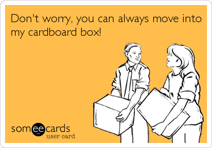 Don't worry, you can always move into
my cardboard box!