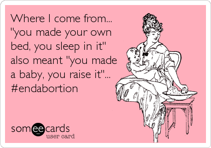 Where I come from...  
"you made your own
bed, you sleep in it"
also meant "you made
a baby, you raise it"...
#endabortion