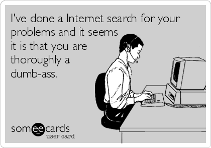 I've done a Internet search for your
problems and it seems
it is that you are 
thoroughly a
dumb-ass.