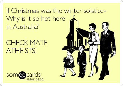 If Christmas was the winter solstice-
Why is it so hot here
in Australia? 

CHECK MATE
ATHEISTS!