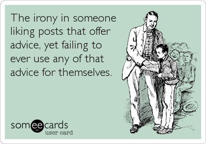 The irony in someone
liking posts that offer
advice, yet failing to
ever use any of that
advice for themselves.