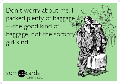 Don't worry about me, I
packed plenty of baggage
---the good kind of
baggage, not the sorority
girl kind.