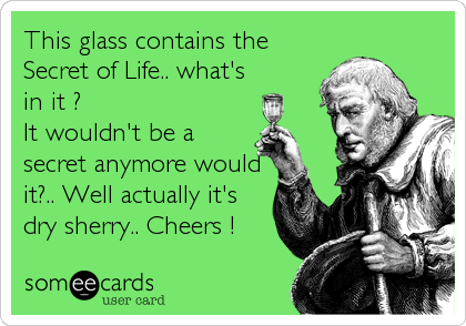 This glass contains the
Secret of Life.. what's
in it ? 
It wouldn't be a
secret anymore would
it?.. Well actually it's 
dry sherry..%2