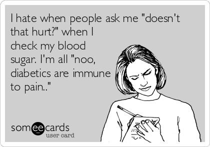 I hate when people ask me "doesn't
that hurt?" when I
check my blood
sugar. I'm all "noo,
diabetics are immune
to pain.."