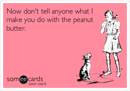 Now don't tell anyone what I
make you do with the peanut
butter.