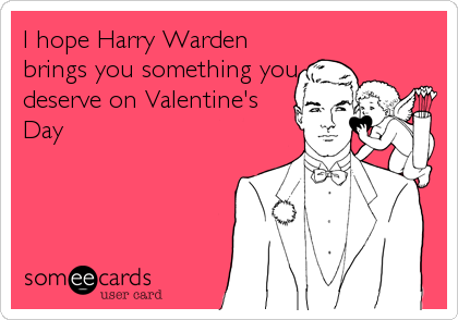 I hope Harry Warden
brings you something you
deserve on Valentine's
Day
