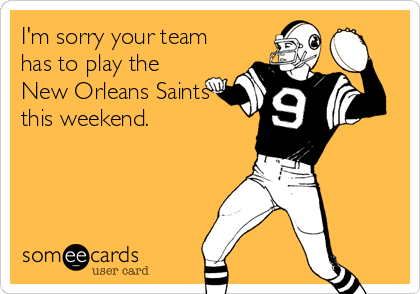I'm sorry your team
has to play the
New Orleans Saints
this weekend.
