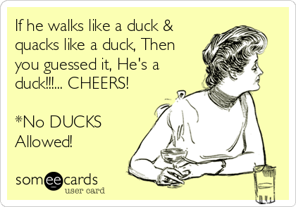 If he walks like a duck &
quacks like a duck, Then
you guessed it, He's a
duck!!!... CHEERS!

*No DUCKS
Allowed!