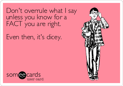 Don't overrule what I say
unless you know for a
FACT you are right. 

Even then, it's dicey.
