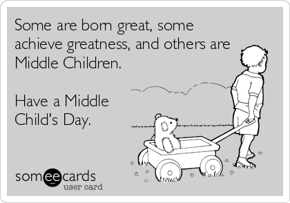 Some are born great, some
achieve greatness, and others are
Middle Children.

Have a Middle
Child's Day.
