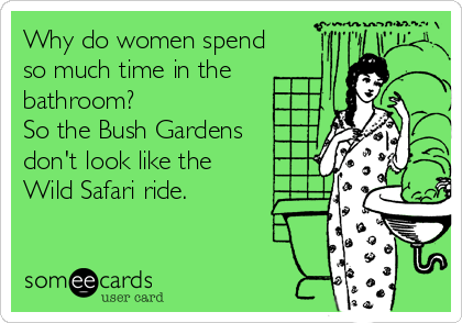 Why do women spend
so much time in the
bathroom?
So the Bush Gardens 
don't look like the
Wild Safari ride.