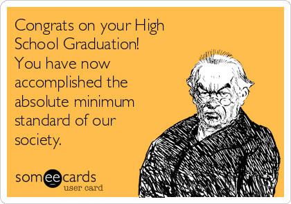 Congrats on your High
School Graduation!
You have now
accomplished the
absolute minimum
standard of our
society.