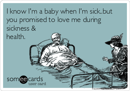 I know I'm a baby when I'm sick..but
you promised to love me during
sickness &
health.
