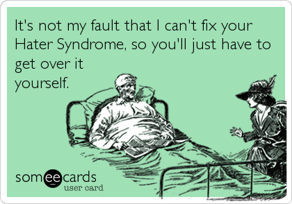 It's not my fault that I can't fix your
Hater Syndrome, so you'll just have to
get over it
yourself.