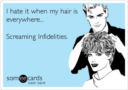 I hate it when my hair is
everywhere...   

Screaming Infidelities.