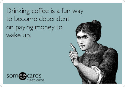 Drinking coffee is a fun way
to become dependent
on paying money to
wake up.