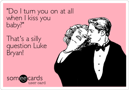 "Do I turn you on at all
when I kiss you
baby?" 

That's a silly
question Luke
Bryan!