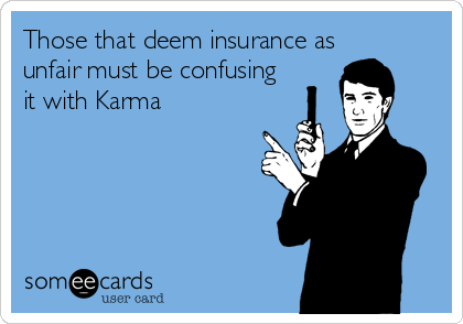 Those that deem insurance as
unfair must be confusing
it with Karma