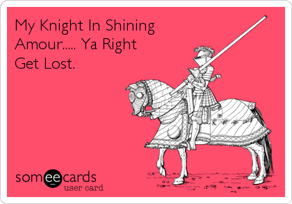 My Knight In Shining
Amour..... Ya Right 
Get Lost.