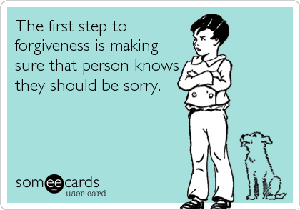 The first step to
forgiveness is making
sure that person knows
they should be sorry.