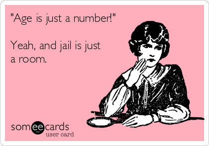 "Age is just a number!"

Yeah, and jail is just
a room.