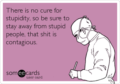 There is no cure for
stupidity, so be sure to
stay away from stupid
people, that shit is
contagious.