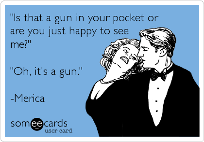 "Is that a gun in your pocket or 
are you just happy to see
me?"

"Oh, it's a gun."

-Merica 