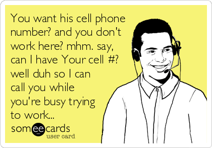 You want his cell phone
number? and you don't
work here? mhm. say,
can I have Your cell #?
well duh so I can
call you while
y