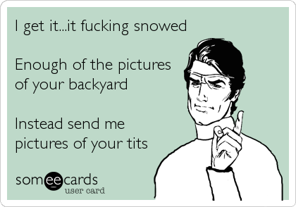I get it...it fucking snowed

Enough of the pictures
of your backyard

Instead send me
pictures of your tits