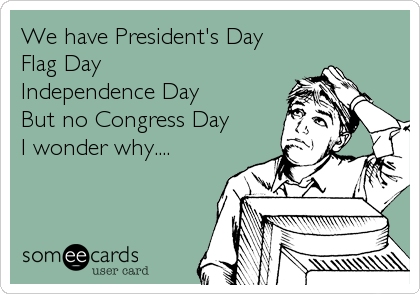 We have President's Day
Flag Day
Independence Day
But no Congress Day
I wonder why....