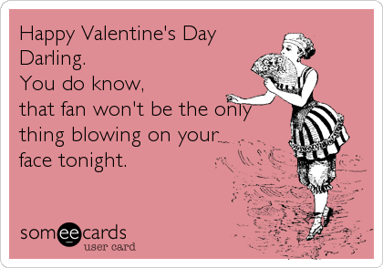 Happy Valentine's Day
Darling. 
You do know,
that fan won't be the only
thing blowing on your
face tonight.
