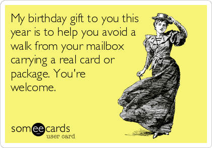 My birthday gift to you this
year is to help you avoid a
walk from your mailbox
carrying a real card or
package. You're
welcome.