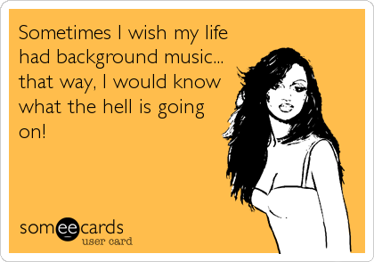 Sometimes I wish my life
had background music...
that way, I would know
what the hell is going
on!